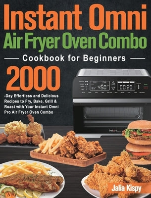 Instant Omni Air Fryer Oven Combo Cookbook for Beginners: 2000-Day Effortless and Delicious Recipes to Fry, Bake, Grill & Roast with Your Instant Omni by Kispy, Jalia