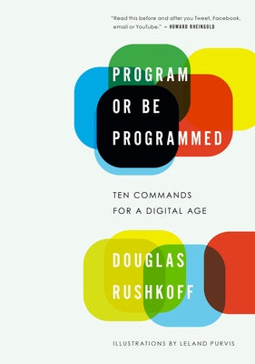 Program or Be Programmed: Ten Commands for a Digital Age by Rushkoff, Douglas