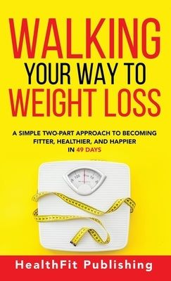 Walking Your Way to Weight Loss: A Simple Two-Part Approach to Becoming Fitter, Healthier, and Happier in 49 Days by Publishing, Healthfit