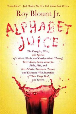 Alphabet Juice: The Energies, Gists, and Spirits of Letters, Words, and Combinations Thereof; Their Roots, Bones, Innards, Piths, Pips by Blount, Roy, Jr.