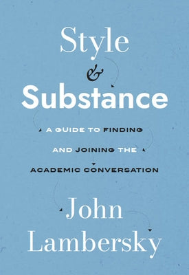 Style and Substance: A Guide to Finding and Joining the Academic Conversation by Lambersky, John