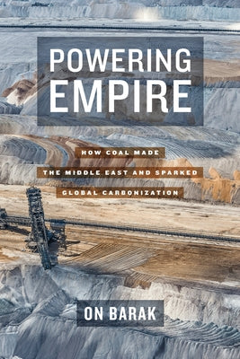 Powering Empire: How Coal Made the Middle East and Sparked Global Carbonization by Barak, On