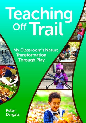 Teaching Off Trail: My Classroom's Nature Transformation Through Play by Dargatz, Peter