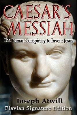 Caesar's Messiah: The Roman Conspiracy to Invent Jesus: Flavian Signature Edition by Atwill, Joseph