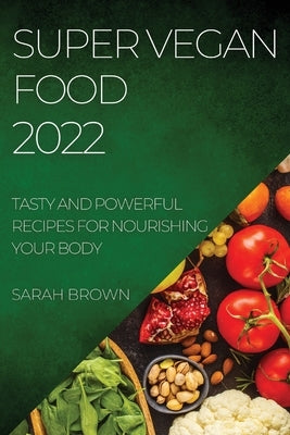 Super Vegan Food 2022: Tasty and Powerful Recipes for Nourishing Your Body by Brown, Sarah