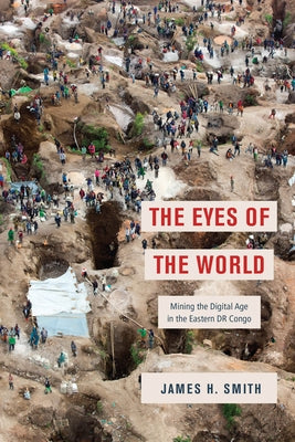 The Eyes of the World: Mining the Digital Age in the Eastern Dr Congo by Smith, James H.