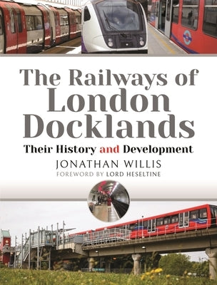 The Railways of London Docklands: Their History and Development by Willis, Jonathan