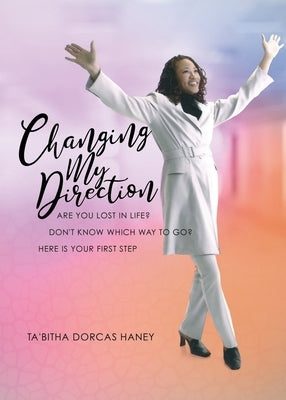 Changing My Direction: Are You Lost in Life, Don't Know Which Way to Go? Here is Your First Step by Haney, Ta'bitha Dorcas