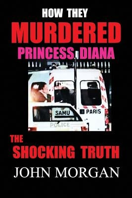 How They Murdered Princess Diana: The Shocking Truth by Morgan, John