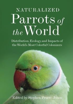 Naturalized Parrots of the World: Distribution, Ecology, and Impacts of the World's Most Colorful Colonizers by Pruett-Jones, Stephen