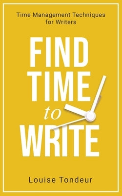 Find Time to Write: Time Management Techniques for Writers by Tondeur, Louise