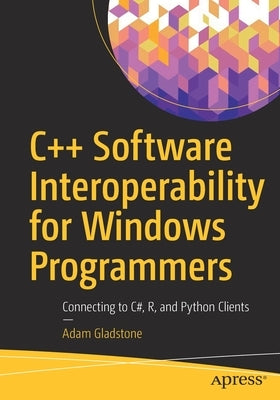 C++ Software Interoperability for Windows Programmers: Connecting to C#, R, and Python Clients by Gladstone, Adam