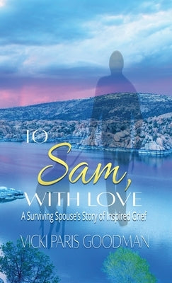 To Sam, With Love: A Surviving Spouse's Story of Inspired Grief by Goodman, Vicki Paris