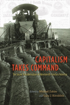 Capitalism Takes Command: The Social Transformation of Nineteenth-Century America by Zakim, Michael