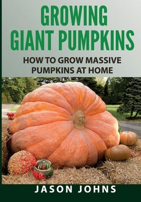 Growing Giant Pumpkins - How To Grow Massive Pumpkins At Home: Secrets For Championship Winning Giant Pumpkins by Johns, Jason