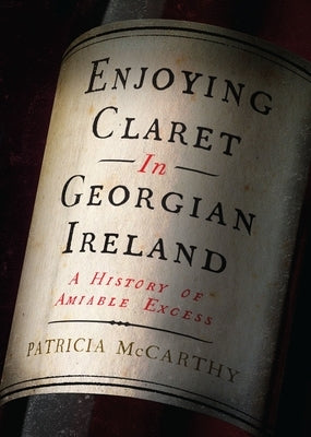 Enjoying Claret in Georgian Ireland: A History of Amiable Excess by McCarthy, Patricia