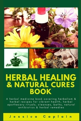 Herbal Healing & Natural Cures Book: A herbal medicine book covering herbalism & herbal recipes for vibrant health, herbal apothecary rituals, cleanse by Caplain, Jessica