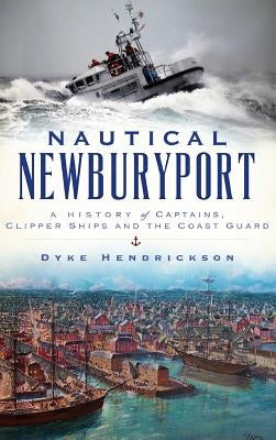 Nautical Newburyport: A History of Captains, Clipper Ships and the Coast Guard by Hendrickson, Dyke