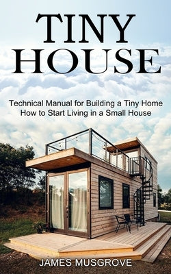 Tiny House: How to Start Living in a Small House (Technical Manual for Building a Tiny Home) by Musgrove, James