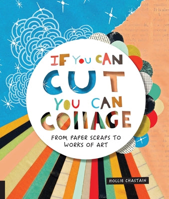 If You Can Cut, You Can Collage: From Paper Scraps to Works of Art by Chastain, Hollie