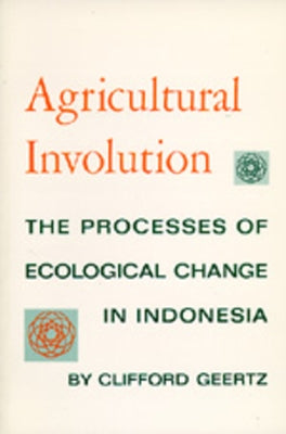 Agricultural Involution: The Processes of Ecological Change in Indonesia by Geertz, Clifford