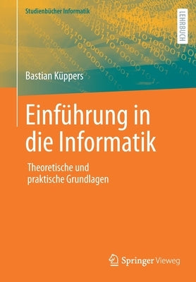 Einführung in Die Informatik: Theoretische Und Praktische Grundlagen by K&#252;ppers, Bastian