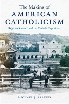 The Making of American Catholicism: Regional Culture and the Catholic Experience by Pfeifer, Michael J.