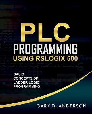 PLC Programming Using RSLogix 500: Basic Concepts of Ladder Logic Programming by Anderson, Gary