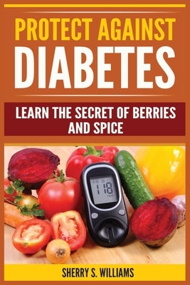 Protect Against Diabetes: Learn The Secret Of Berries And Spice (Without Drugs, Type I & II, Treatment, Overcome, Prevent) by Williams, Sherry S.