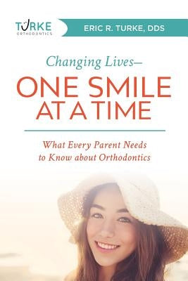Changing Lives--One Smile at a Time: What Every Parent Needs to Know about Orthodontics by Eric R. Turke