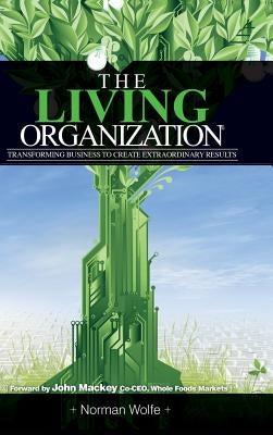 The Living Organization: Transforming Business to Create Extraordinary Results by Wolfe, Norman