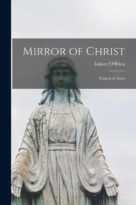 Mirror of Christ; Francis of Assisi by O'Brien, Isidore 1895-1953