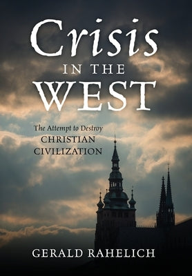 Crisis in the West: The Attempt to Destroy Christian Civilization by Rahelich, Gerald