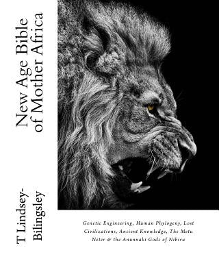 New Age Bible of Mother Africa: Genetic Engineering, Human Phylogeny, Lost Civilizations, Ancient Knowledge, The Metu Neter & the Anunnaki Gods of Nib by Lindsey-Bilingsley, T.