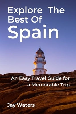 Explore the Best of Spain: An Easy Travel Guide for a Memorable Trip by Waters, Jay