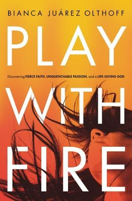 Play with Fire: Discovering Fierce Faith, Unquenchable Passion, and a Life-Giving God by Olthoff, Bianca Juarez