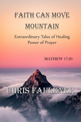 Faith Can Move Mountain: Extraordinary Tales of Healing Power of Prayer by Faulkner, Chris