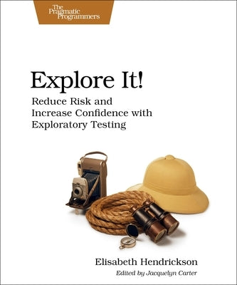 Explore It!: Reduce Risk and Increase Confidence with Exploratory Testing by Hendrickson, Elisabeth