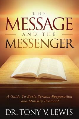 The Message & The Messenger: A Guide to Basic Sermon Preparation & Ministry Protocol by Lewis, Tony V.