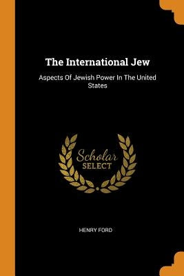 The International Jew: Aspects of Jewish Power in the United States by Ford, Henry