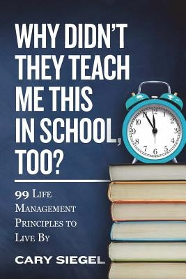 Why Didn't They Teach Me This in School, Too?: 99 Life Management Principles To Live By by Siegel, Cary