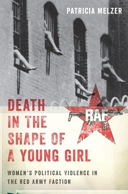 Death in the Shape of a Young Girl: Women's Political Violence in the Red Army Faction by Melzer, Patricia