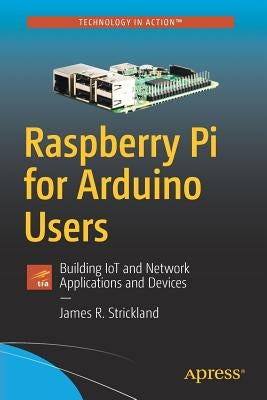 Raspberry Pi for Arduino Users: Building Iot and Network Applications and Devices by Strickland, James R.