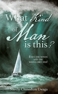 What Kind of Man is this?: Even the winds and the waves obey him! by Uwaga, Nkechi Chinedum