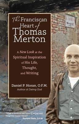 The Franciscan Heart of Thomas Merton: A New Look at the Spiritual Inspiration of His Life, Thought, and Writing by Horan, Daniel P.