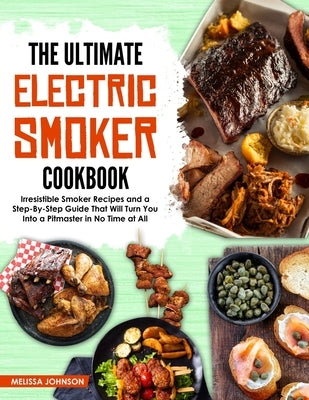 The Ultimate Electric Smoker Cookbook: Irresistible Smoker Recipes and a Step-By-Step Guide That Will Turn You Into a Pitmaster in No Time at All by Johnson, Melissa