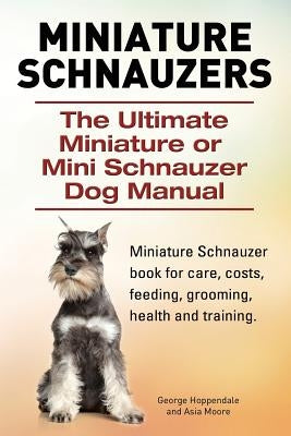 Miniature Schnauzers. The Ultimate Miniature or Mini Schnauzer Dog Manual by Moore, Asia