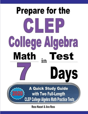 Prepare for the CLEP College Algebra Test in 7 Days: A Quick Study Guide with Two Full-Length CLEP College Algebra Practice Tests by Nazari, Reza