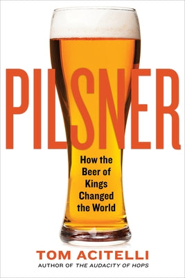 Pilsner: How the Beer of Kings Changed the World by Acitelli, Tom
