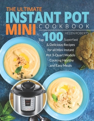 The Ultimate Instant Pot Mini Cookbook: Top 100 Superfast & Delicious Recipes for all Mini Instant Pot 3-Quart Models - Cooking HEALTHY and EASY Meals by Roberts, Helen